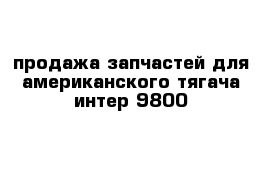 продажа запчастей для американского тягача интер 9800